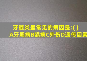 牙髓炎最常见的病因是:( )A牙周病B龋病C外伤D遗传因素